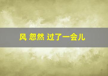 风 忽然 过了一会儿